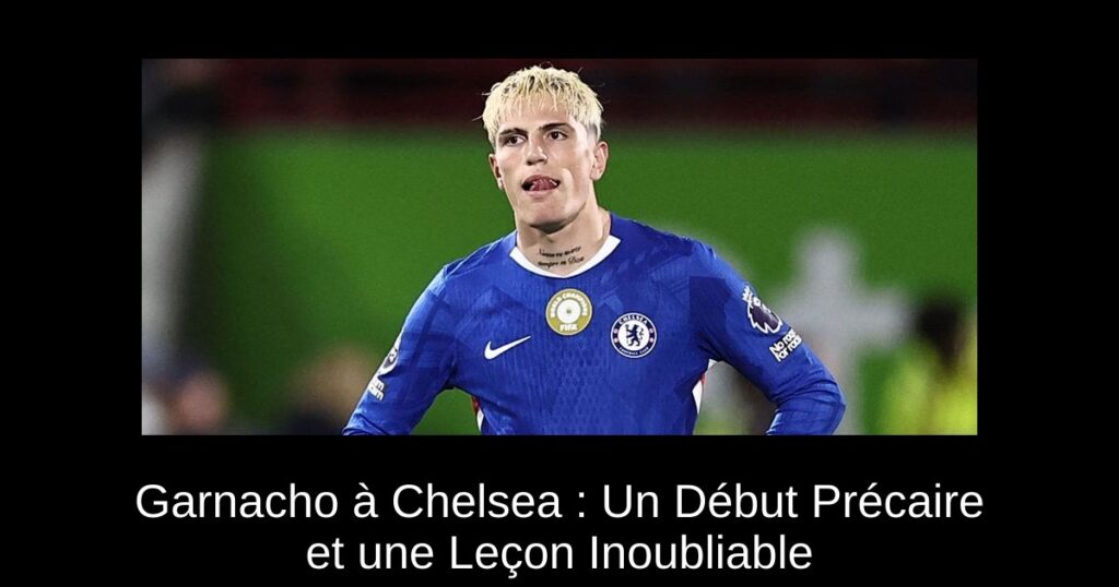 Garnacho à Chelsea : Un Début Précaire et une Leçon Inoubliable