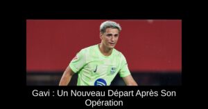Gavi : Un Nouveau Départ Après Son Opération