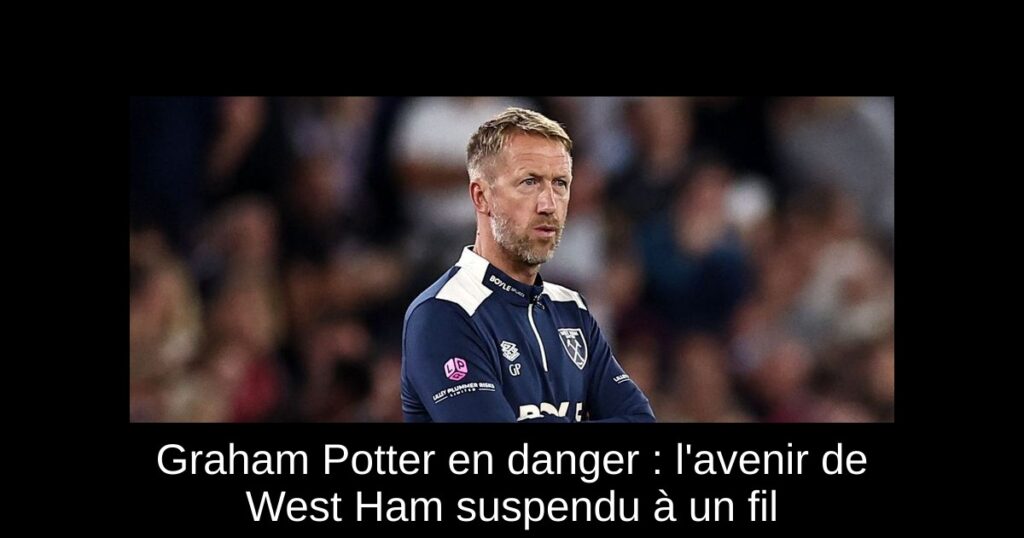Graham Potter en danger : l&rsquo;avenir de West Ham suspendu à un fil