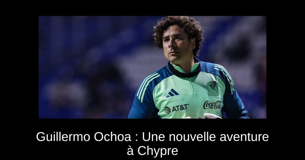 Guillermo Ochoa : Une nouvelle aventure à Chypre