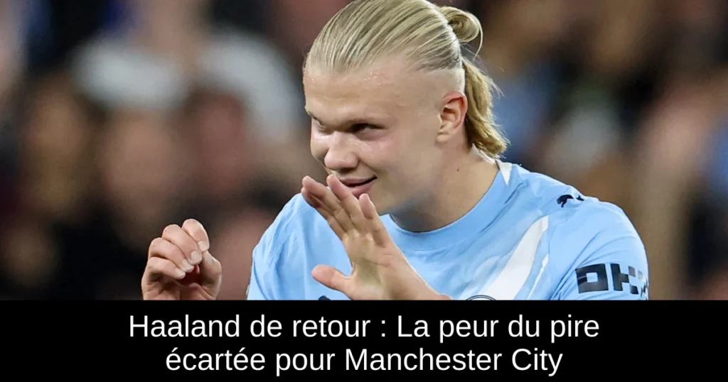 Haaland de retour : La peur du pire écartée pour Manchester City