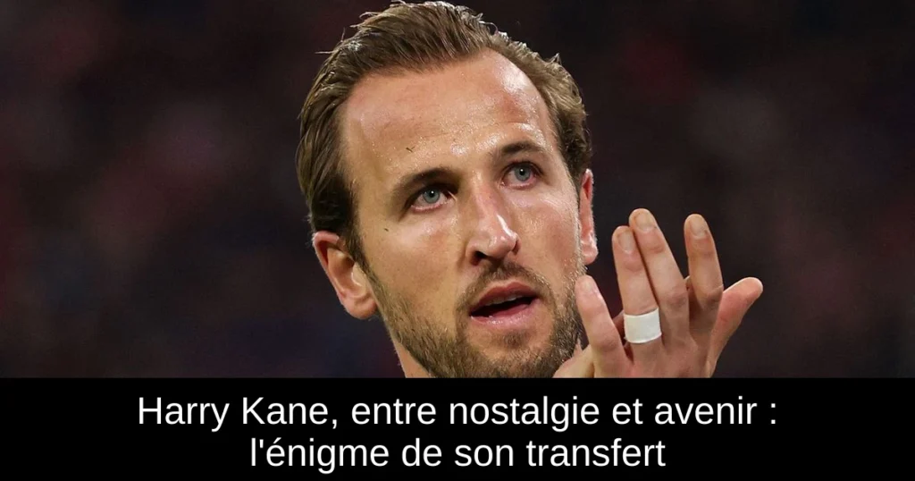 Harry Kane, entre nostalgie et avenir : l'énigme de son transfert