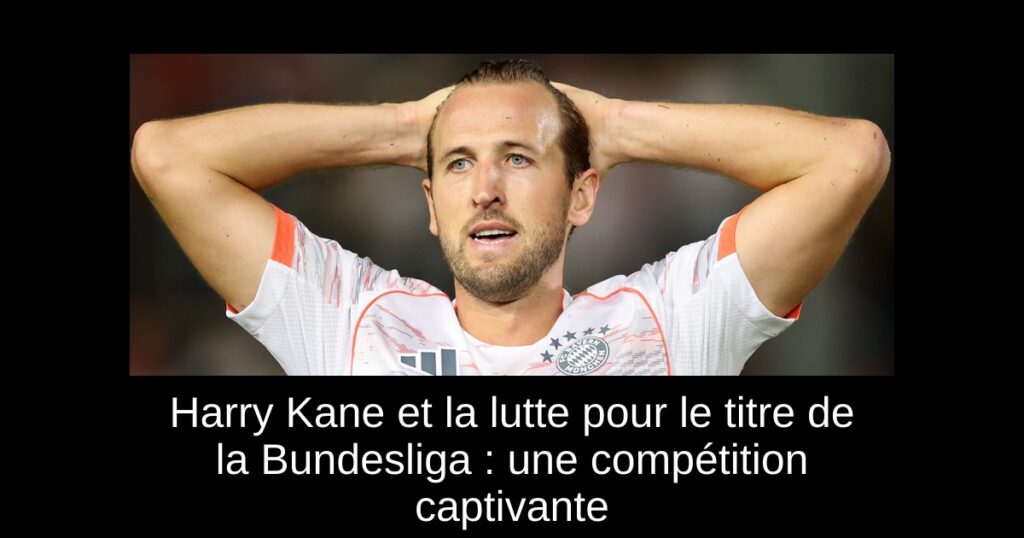 Harry Kane et la lutte pour le titre de la Bundesliga : une compétition captivante