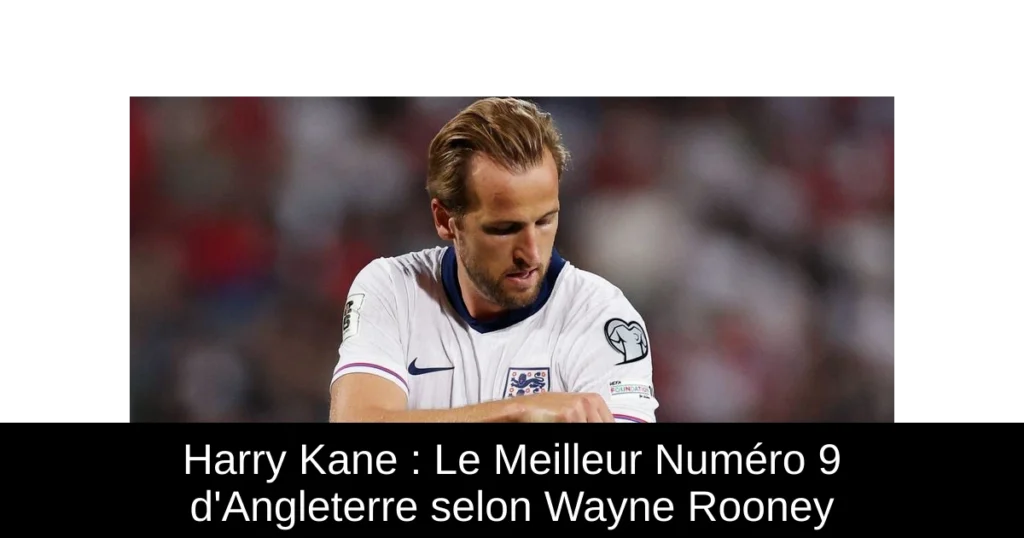 Harry Kane : Le Meilleur Numéro 9 d'Angleterre selon Wayne Rooney