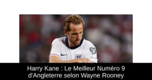 Harry Kane : Le Meilleur Numéro 9 d'Angleterre selon Wayne Rooney