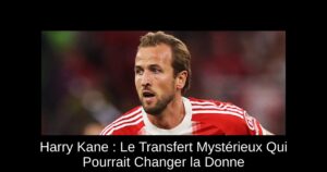 Harry Kane : Le Transfert Mystérieux Qui Pourrait Changer la Donne