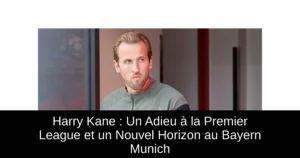 Harry Kane : Un Adieu à la Premier League et un Nouvel Horizon au Bayern Munich