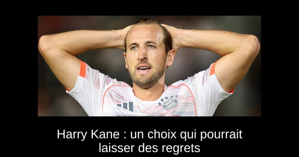 Harry Kane : un choix qui pourrait laisser des regrets