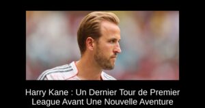 Harry Kane : Un Dernier Tour de Premier League Avant Une Nouvelle Aventure