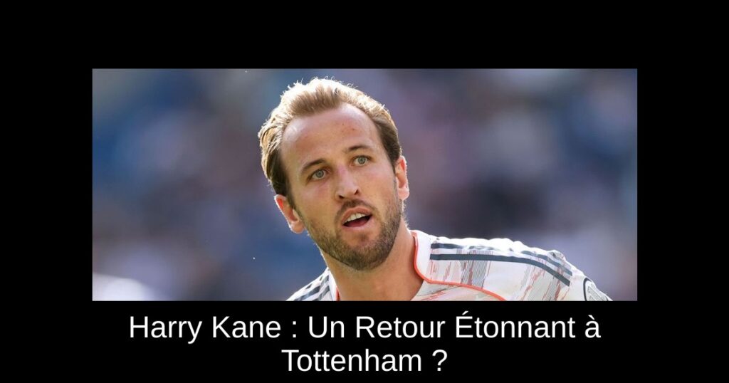 Harry Kane : Un Retour Étonnant à Tottenham ?