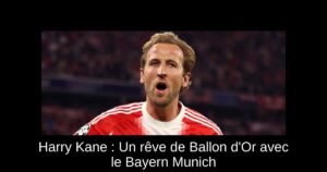 Harry Kane : Un rêve de Ballon d'Or avec le Bayern Munich