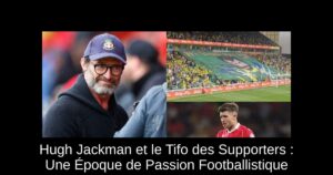 Hugh Jackman et le Tifo des Supporters : Une Époque de Passion Footballistique