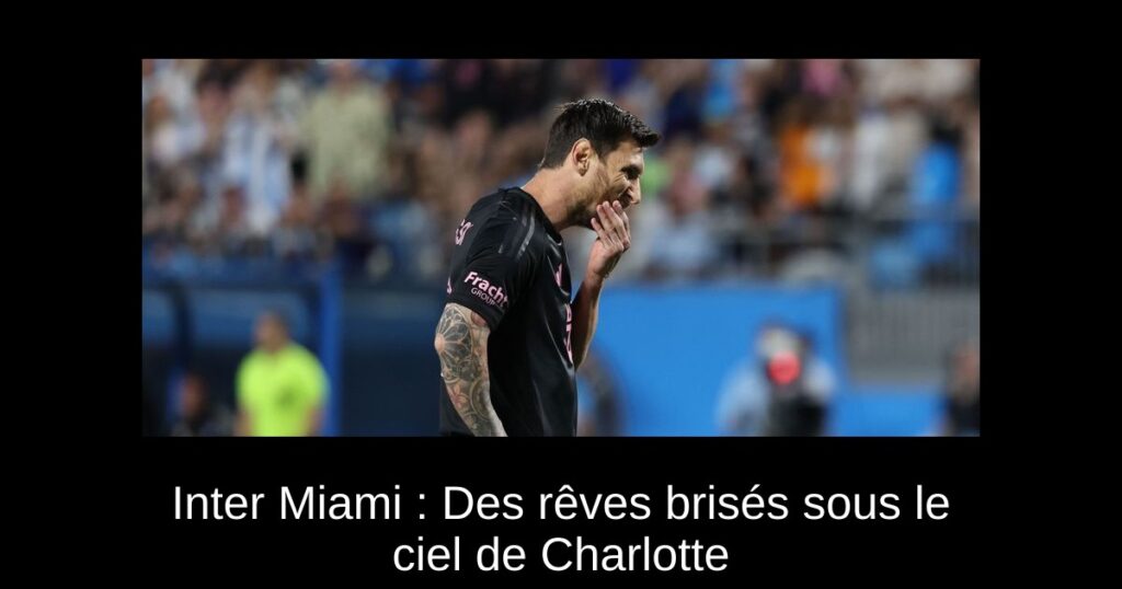 Inter Miami : Des rêves brisés sous le ciel de Charlotte