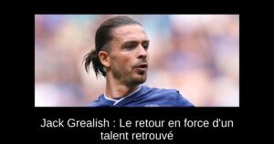 Jack Grealish : Le retour en force d&rsquo;un talent retrouvé