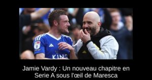 Jamie Vardy : Un nouveau chapitre en Serie A sous l&rsquo;œil de Maresca