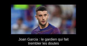 Joan Garcia : le gardien qui fait trembler les doutes