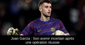 Joan Garcia : Son avenir incertain après une opération réussie