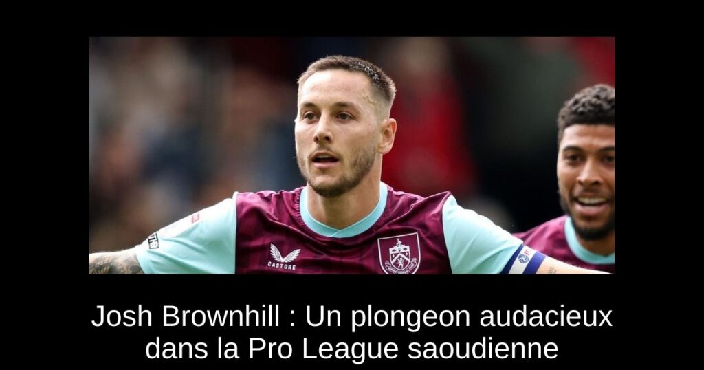Josh Brownhill : Un plongeon audacieux dans la Pro League saoudienne