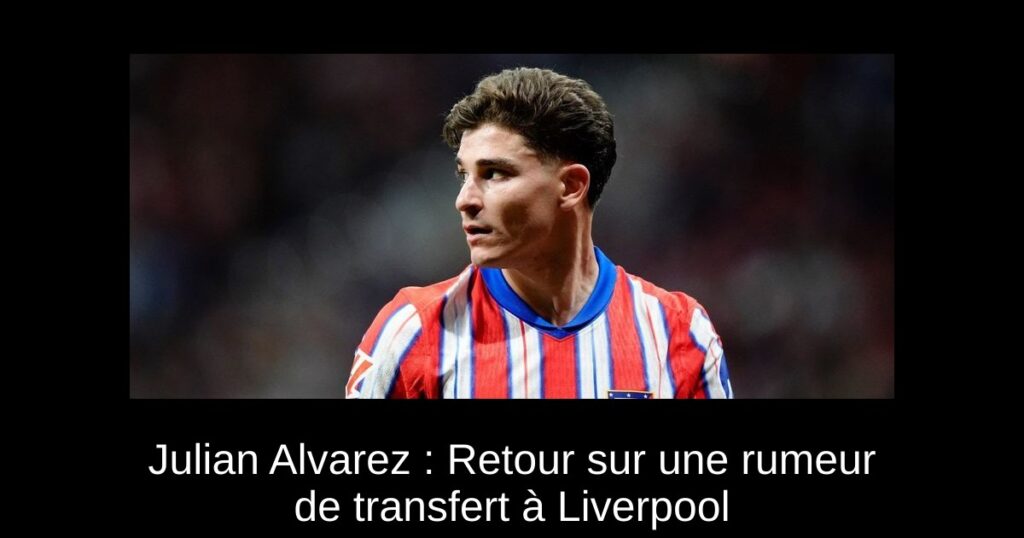 Julian Alvarez : Retour sur une rumeur de transfert à Liverpool