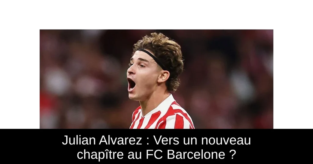 Julian Alvarez : Vers un nouveau chapître au FC Barcelone ?