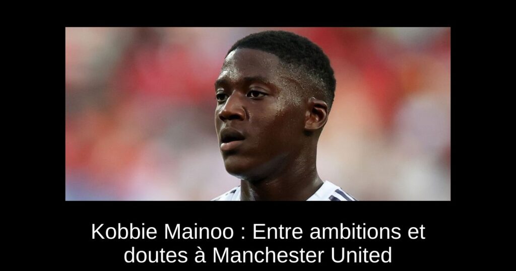 Kobbie Mainoo : Entre ambitions et doutes à Manchester United