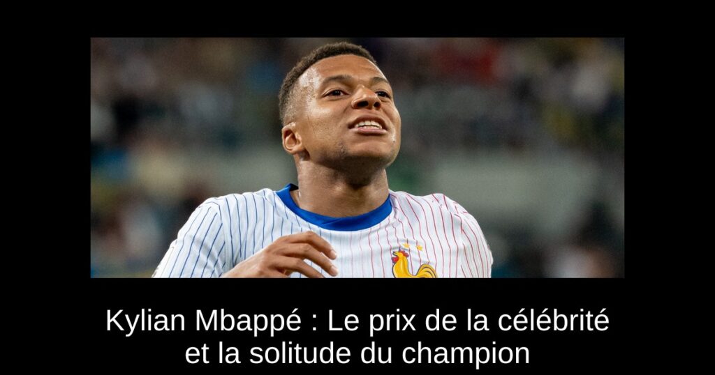 Kylian Mbappé : Le prix de la célébrité et la solitude du champion