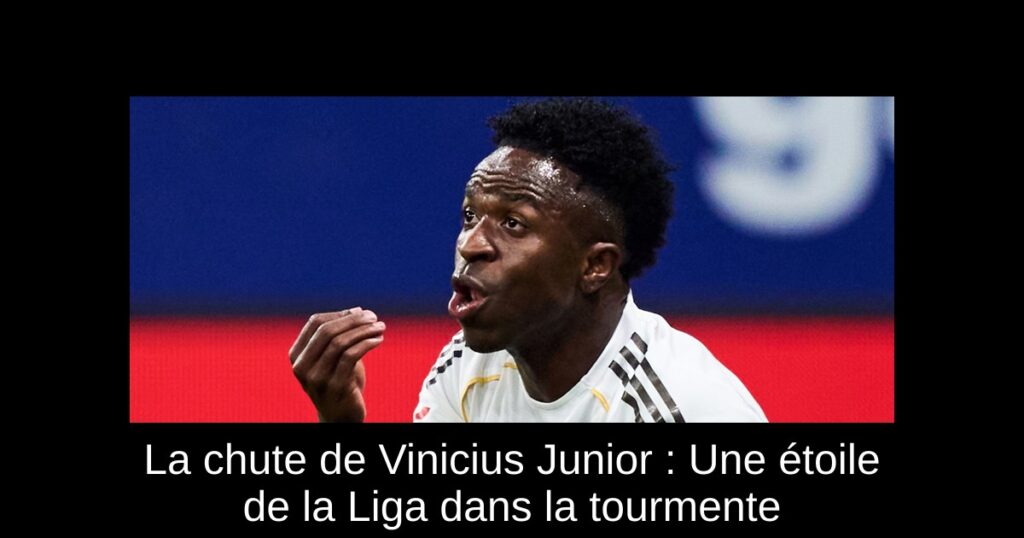 La chute de Vinicius Junior : Une étoile de la Liga dans la tourmente