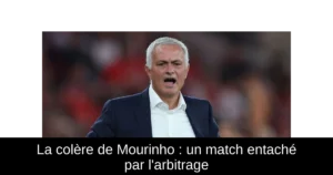 La colère de Mourinho : un match entaché par l&rsquo;arbitrage
