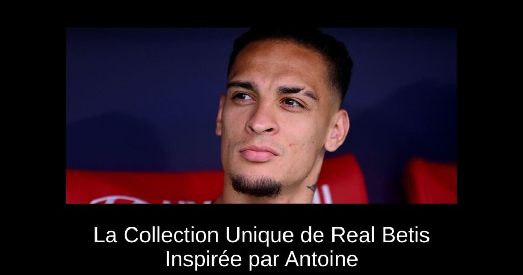 La Collection Unique de Real Betis Inspirée par Antoine