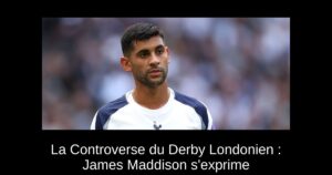 La Controverse du Derby Londonien : James Maddison s&rsquo;exprime