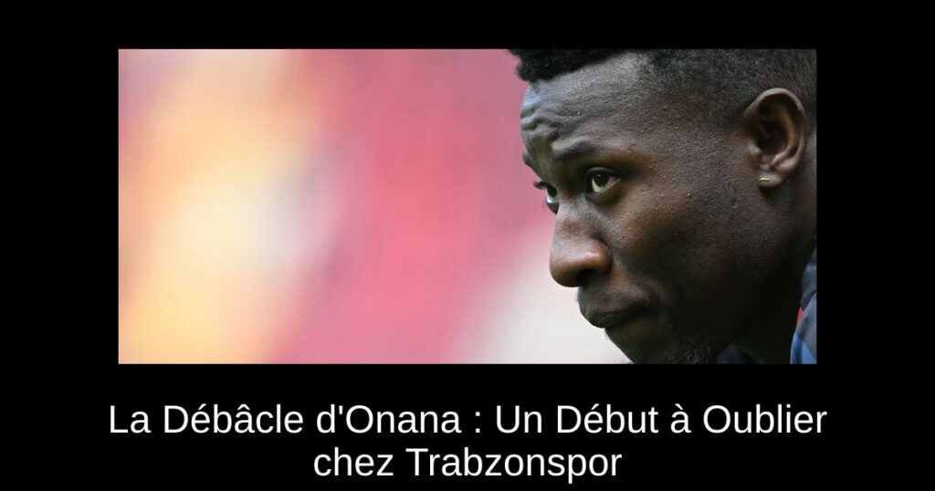 La Débâcle d&rsquo;Onana : Un Début à Oublier chez Trabzonspor