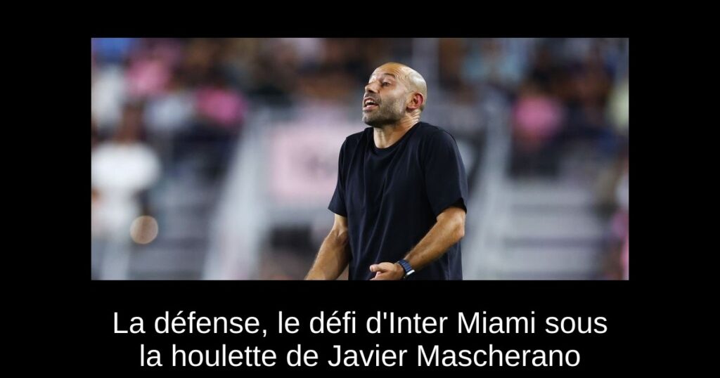 La défense, le défi d&rsquo;Inter Miami sous la houlette de Javier Mascherano