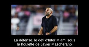 La défense, le défi d&rsquo;Inter Miami sous la houlette de Javier Mascherano