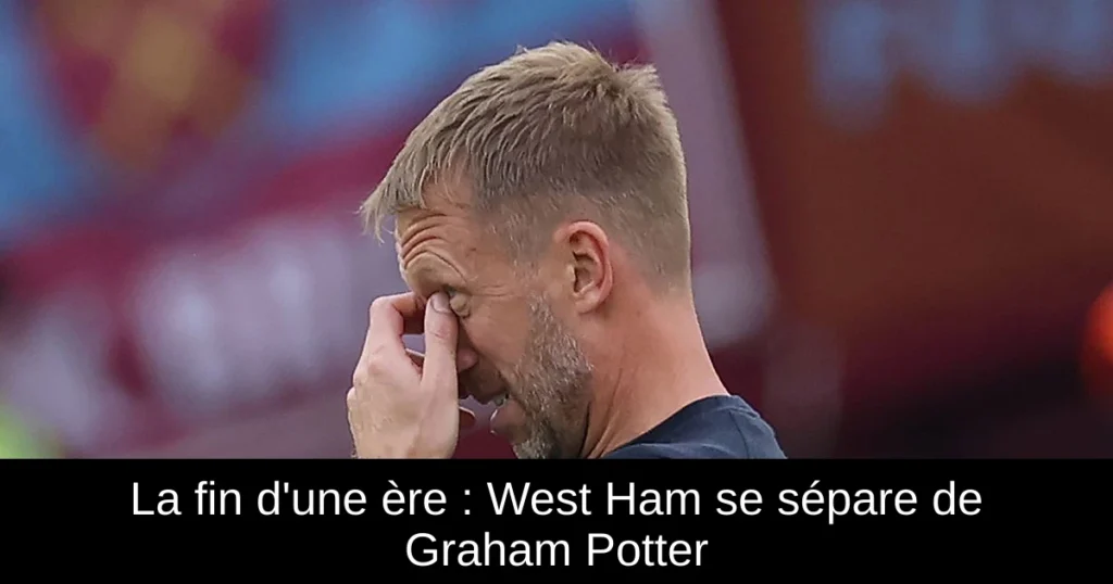 La fin d'une ère : West Ham se sépare de Graham Potter