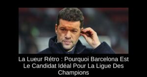 La Lueur Rétro : Pourquoi Barcelona Est Le Candidat Idéal Pour La Ligue Des Champions