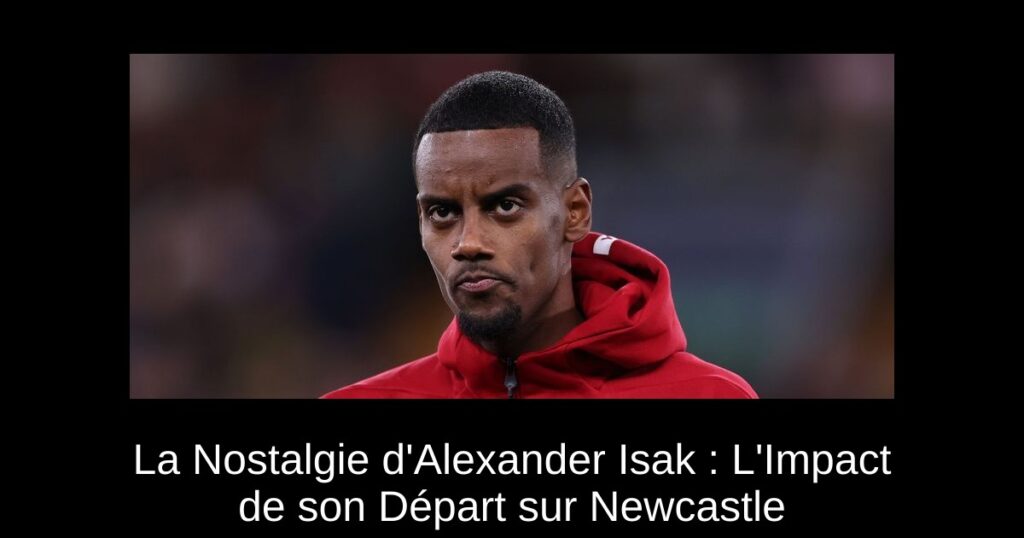 La Nostalgie d'Alexander Isak : L'Impact de son Départ sur Newcastle