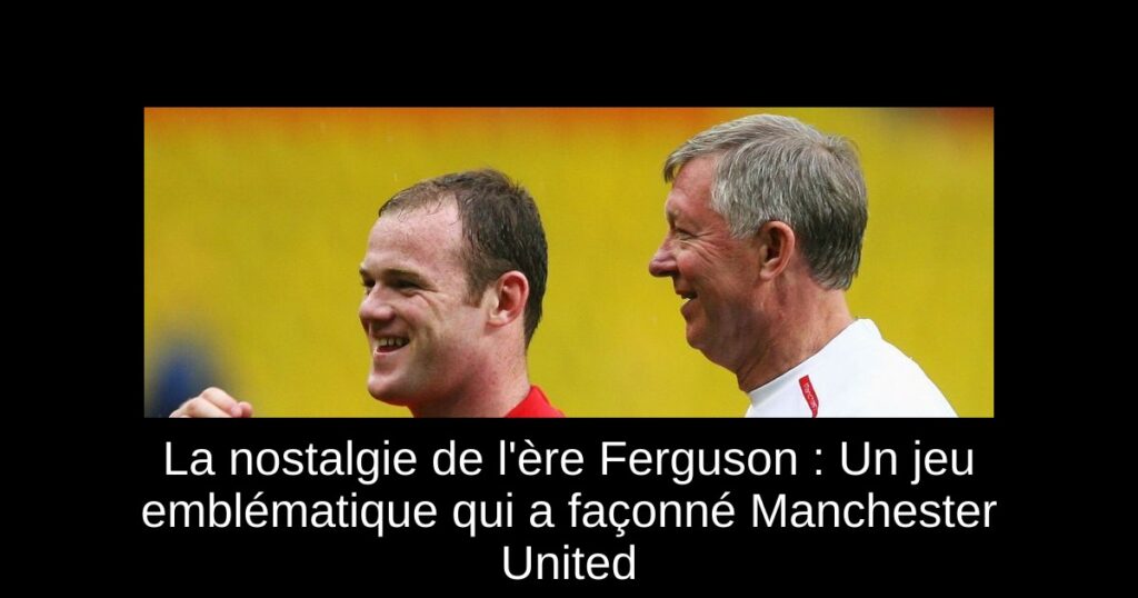 La nostalgie de l'ère Ferguson : Un jeu emblématique qui a façonné Manchester United