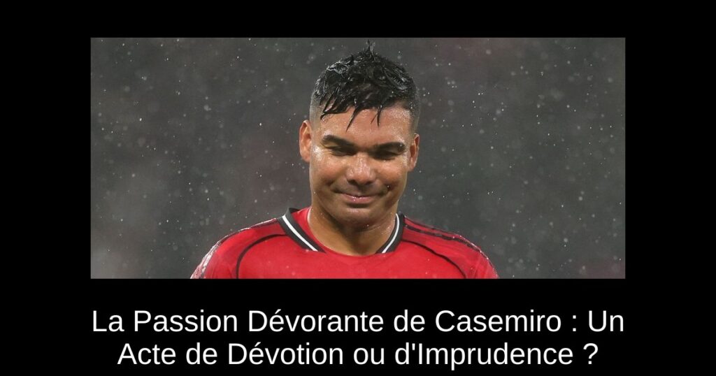 La Passion Dévorante de Casemiro : Un Acte de Dévotion ou d'Imprudence ?
