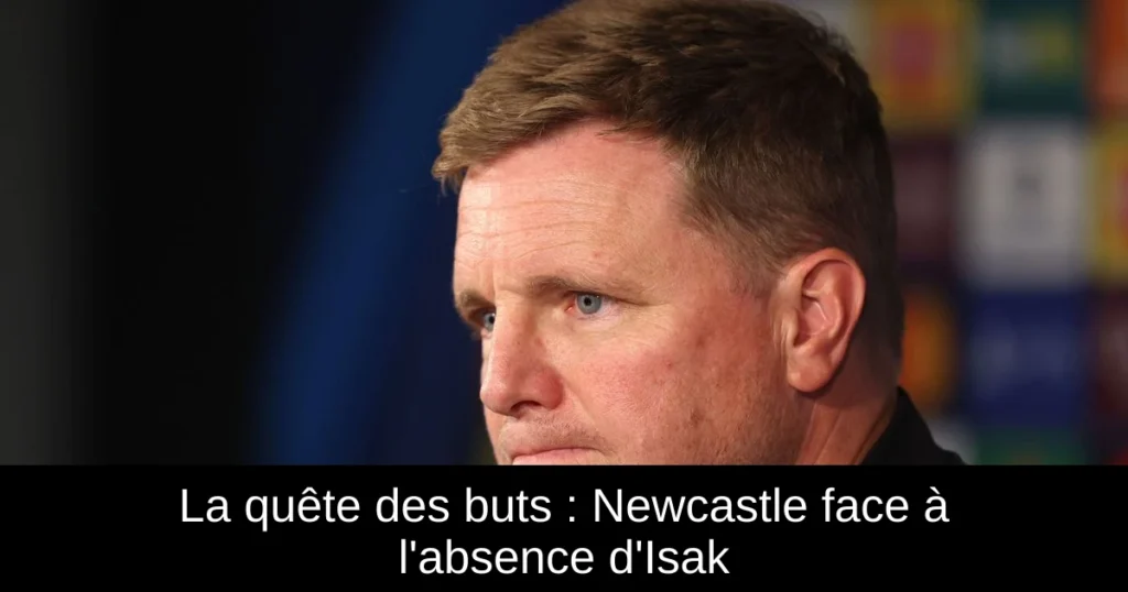 La quête des buts : Newcastle face à l'absence d'Isak