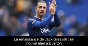 La renaissance de Jack Grealish : un nouvel élan à Everton
