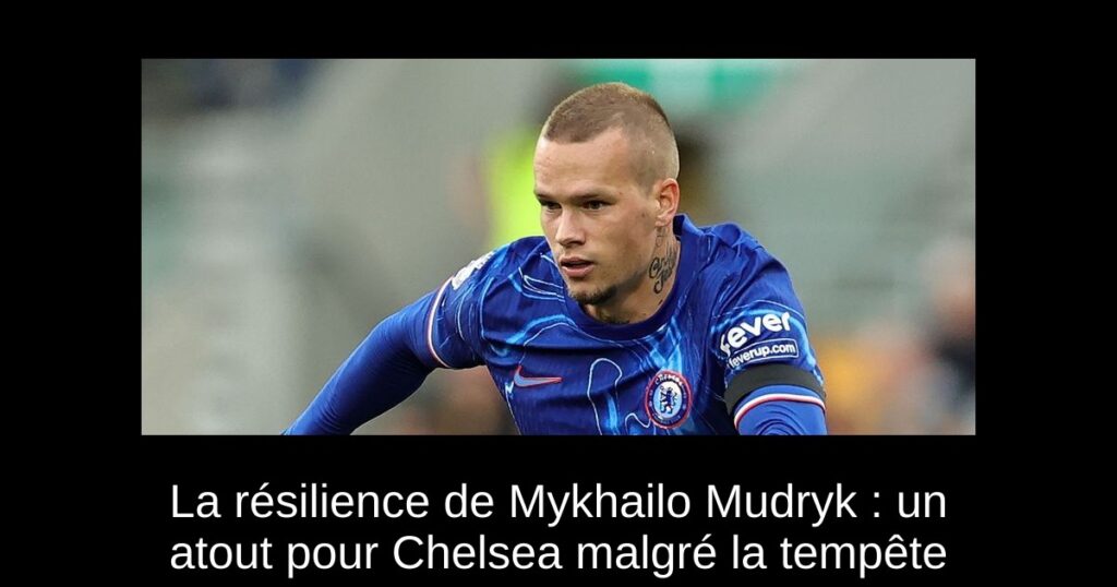 La résilience de Mykhailo Mudryk : un atout pour Chelsea malgré la tempête