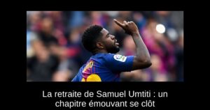 La retraite de Samuel Umtiti : un chapitre émouvant se clôt