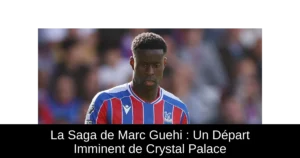 La Saga de Marc Guehi : Un Départ Imminent de Crystal Palace