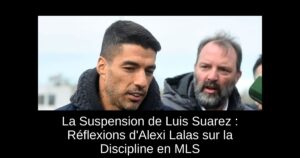 La Suspension de Luis Suarez : Réflexions d&rsquo;Alexi Lalas sur la Discipline en MLS