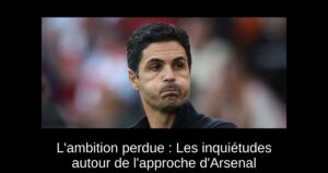 L&rsquo;ambition perdue : Les inquiétudes autour de l&rsquo;approche d&rsquo;Arsenal
