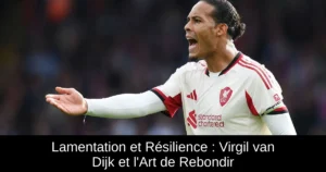 Lamentation et Résilience : Virgil van Dijk et l&rsquo;Art de Rebondir