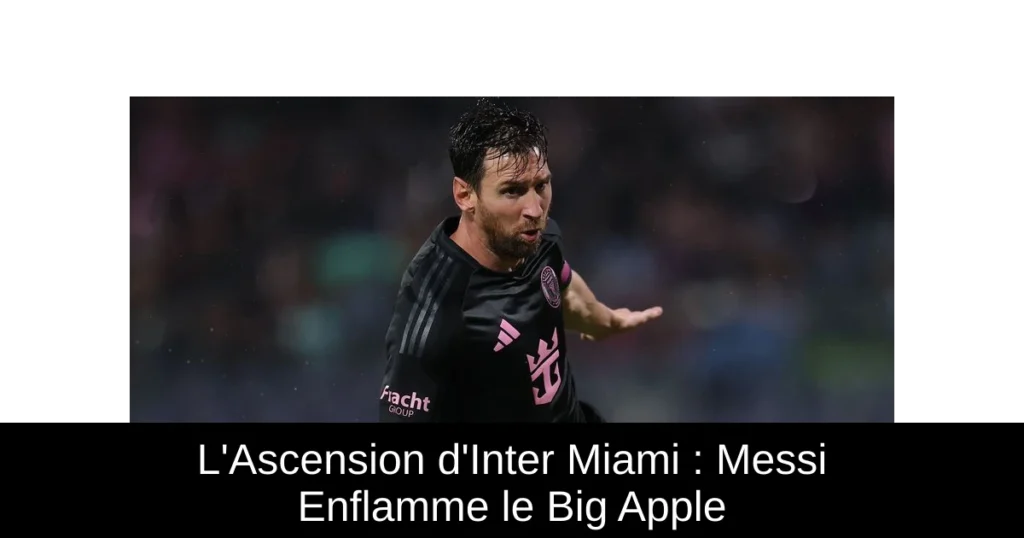 L'Ascension d'Inter Miami : Messi Enflamme le Big Apple