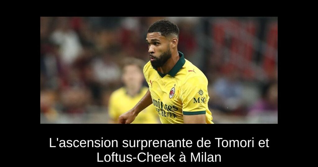 L'ascension surprenante de Tomori et Loftus-Cheek à Milan