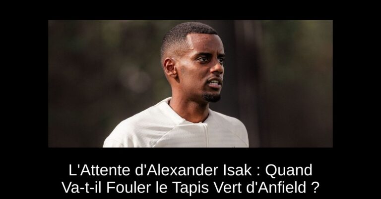 L'Attente d'Alexander Isak : Quand Va-t-il Fouler le Tapis Vert d'Anfield ?