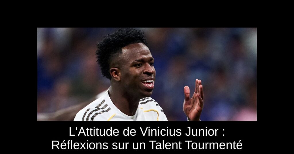 L'Attitude de Vinicius Junior : Réflexions sur un Talent Tourmenté